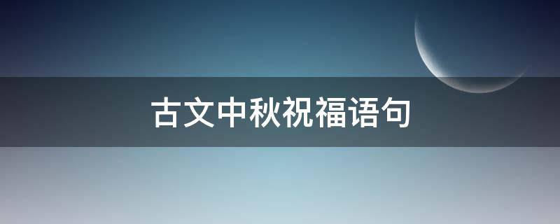 古文中秋祝福语句 古文中秋祝福语句大全