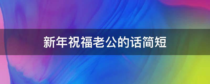 新年祝福老公的话简短 新年祝福老公的话简短一点