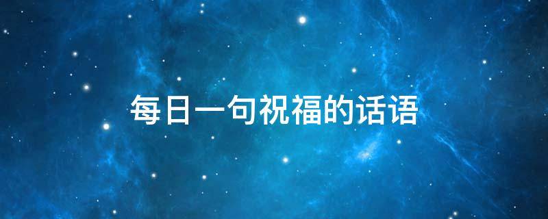 每日一句祝福的话语 每日一句祝福的话语有哪些