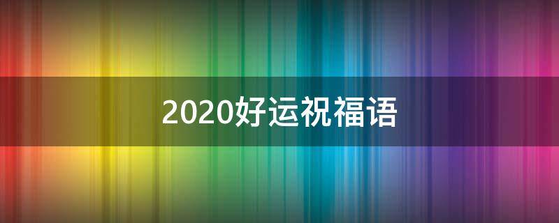 2021好运祝福语 祝福语好运的句子