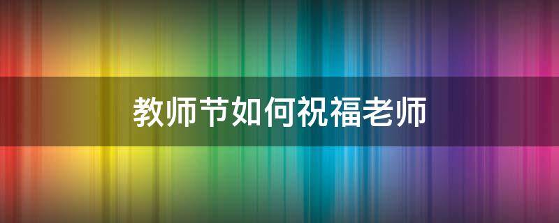 教师节如何祝福老师 教师节如何祝福老师的话