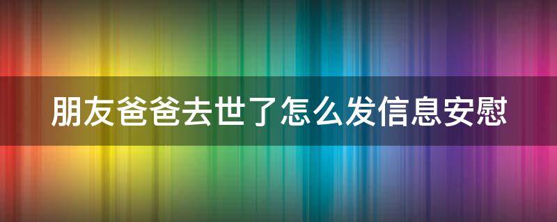 朋友爸爸去世了怎么发信息安慰（朋友爸爸过世怎么安慰短信）