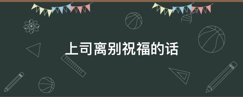 上司离别祝福的话（上司送别的话简短八个字）