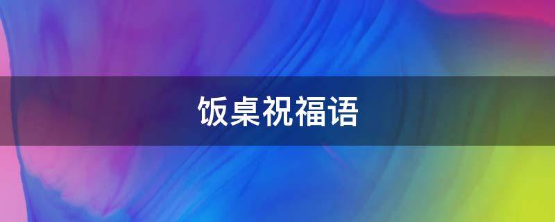 饭桌祝福语 饭桌祝福语大全简单实用