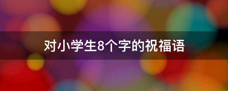 对小学生8个字的祝福语 对小学生8个字的祝福语简短