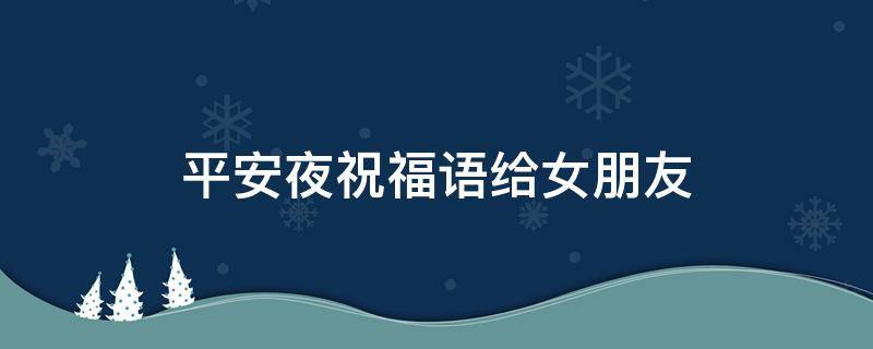 平安夜祝福语给女朋友（平安夜祝福语给女朋友的话）