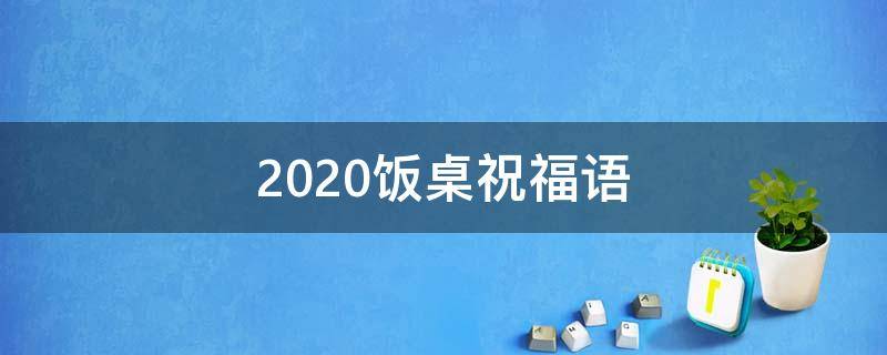 2021饭桌祝福语 饭桌上的祝福语应该说哪些比较好