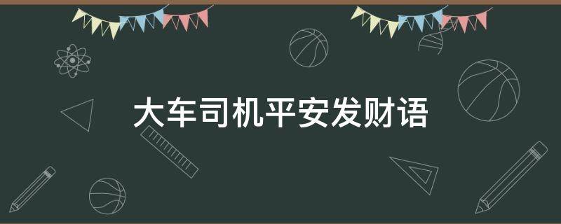 大车司机平安发财语 祝福大货车司机平安