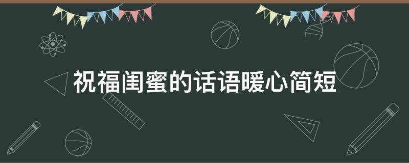 祝福闺蜜的话语暖心简短（祝福闺蜜的话语 暖心简短）