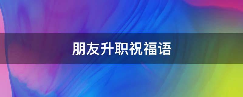 朋友升职祝福语 朋友升职祝福语八个字