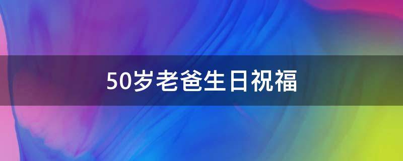 50岁老爸生日祝福 50岁老爸生日祝福短信