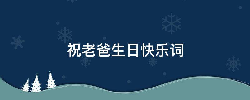 祝老爸生日快乐词 祝老爸生日快乐词语