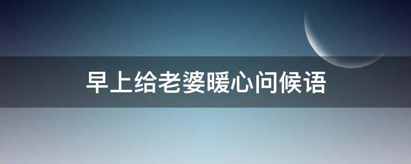 早上给老婆暖心问候语 早上给老婆暖心问候语句