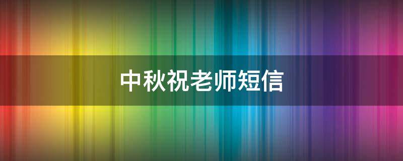 中秋祝老师短信 中秋祝福老师短信