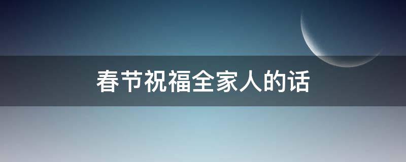 春节祝福全家人的话 春节祝福全家人的话语