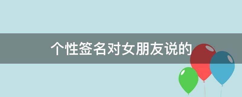 个性签名对女朋友说的（个性签名对女朋友说的话简短）