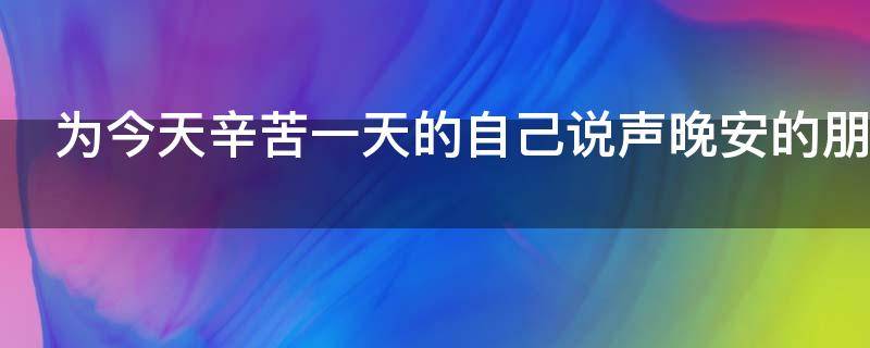 为今天辛苦一天的自己说声晚安的朋友圈