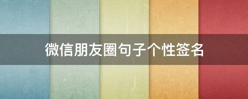 微信朋友圈句子个性签名 微信朋友圈个性签名简短句子