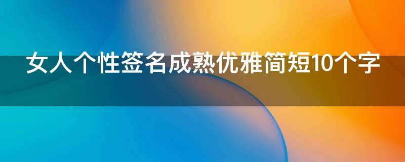 女人个性签名成熟优雅简短10个字（女的个性签名成熟的）