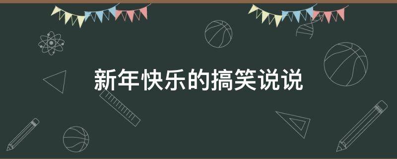 新年快乐的搞笑说说（新年快乐的搞笑说说句子）