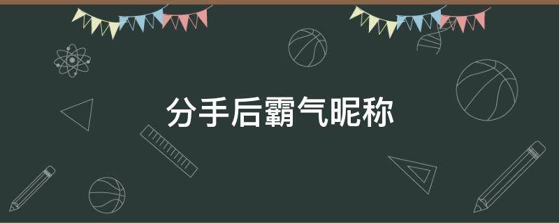 分手后霸气昵称（分手后霸气的微信名）