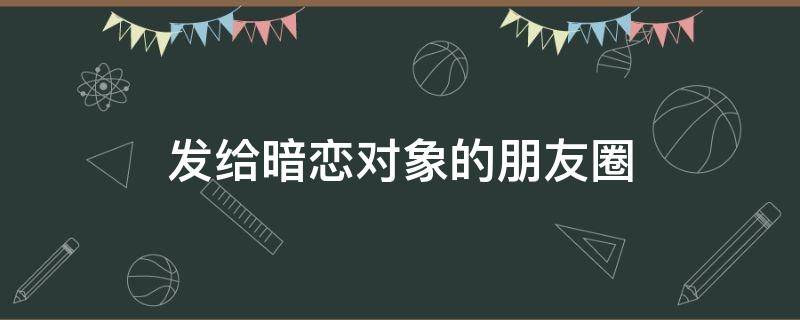 发给暗恋对象的朋友圈 发给暗恋对象的朋友圈加图片