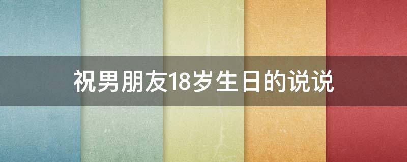 祝男朋友18岁生日的说说 祝男朋友18岁生日的说说简短
