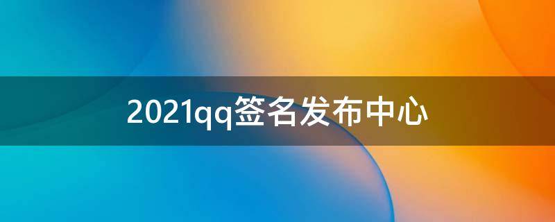 2021qq签名发布中心 qq发布中心个性签名