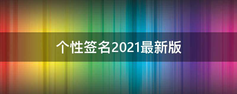 个性签名2021最新版 个性签名2021最新版短句