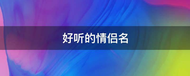 好听的情侣名（好听的情侣名字一男一女）