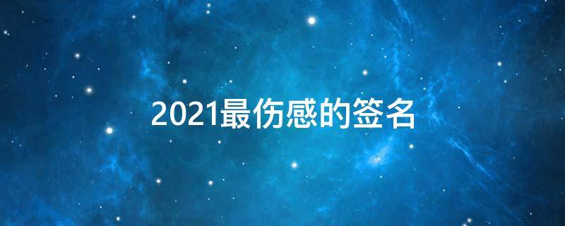 2021最伤感的签名（最伤感的签名最新）