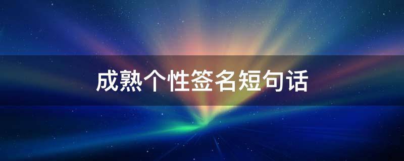 成熟个性签名短句话 成熟个性签名短句话励志