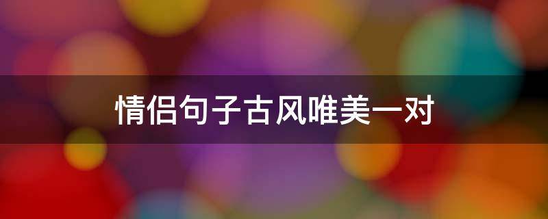 情侣句子古风唯美一对（古文高级表白）