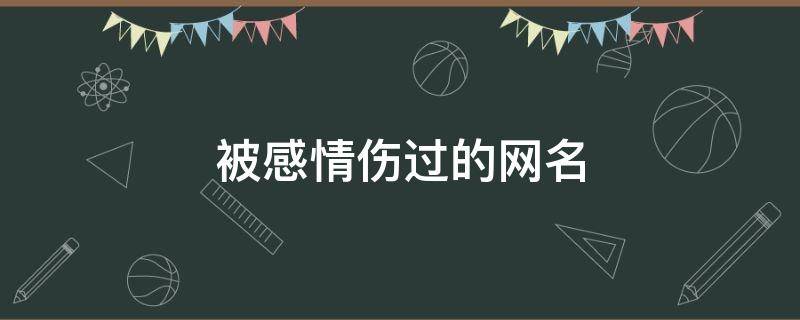 被感情伤过的网名 被感情伤过的网名一个字男