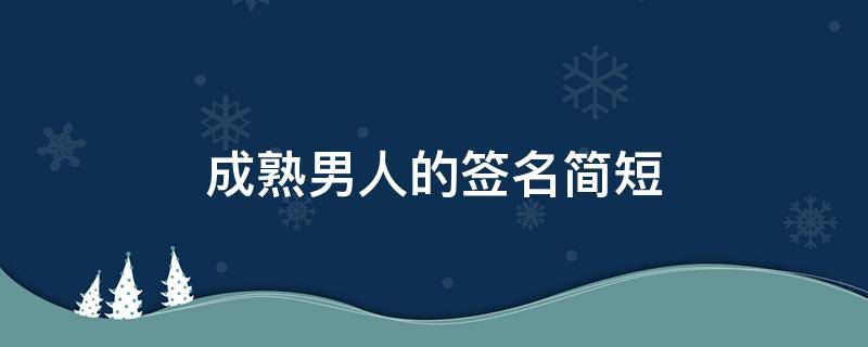 成熟男人的签名简短（成熟男人的签名简短句子）
