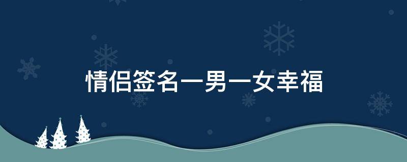 情侣签名一男一女幸福（情侣签名一男一女幸福图片）