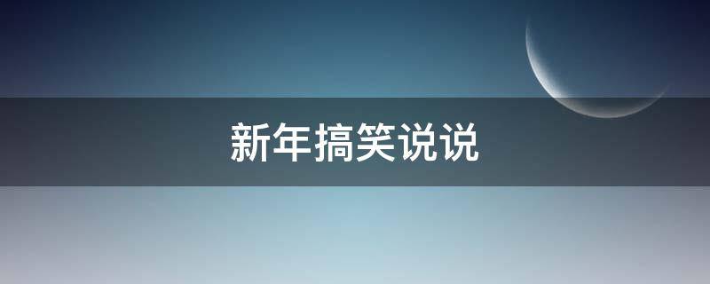 新年搞笑说说 新年搞笑说说短句