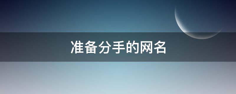 准备分手的网名（准备分手的网名叫什么好）