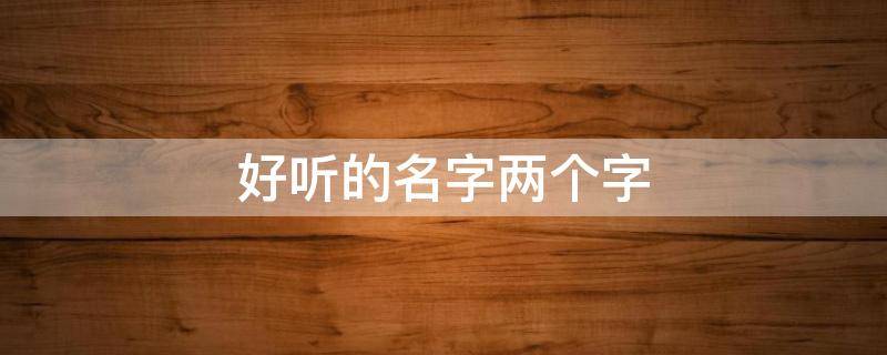 好听的名字两个字（好听的名字两个字男生）