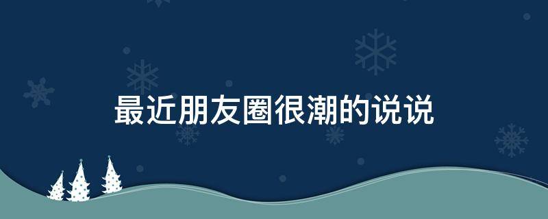 最近朋友圈很潮的说说 最近朋友圈很潮的10句经典语录