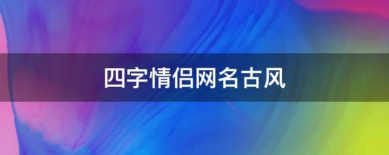 四字情侣网名古风 四字情侣网名古风诗意高冷
