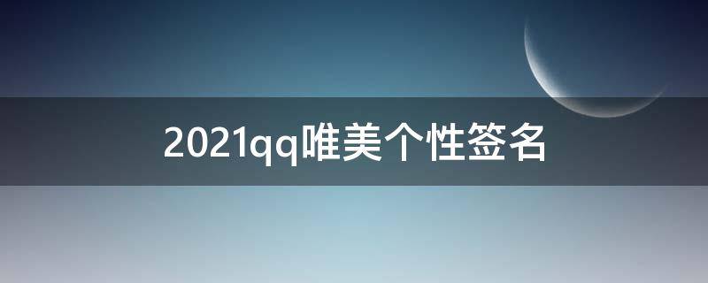 2021qq唯美个性签名 qq个性签名唯美简短内涵
