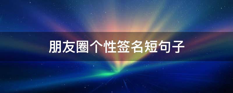 朋友圈个性签名短句子 朋友圈个性签名短句子特殊符号