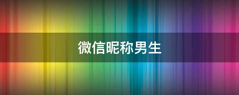 微信昵称男生 微信昵称男生成熟稳重