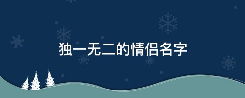 独一无二的情侣名字 独一无二的情侣名字带符号