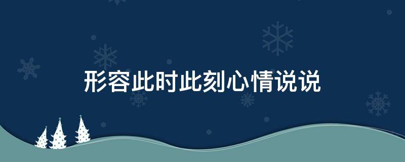 形容此时此刻心情说说（表示此时此刻心情说说）