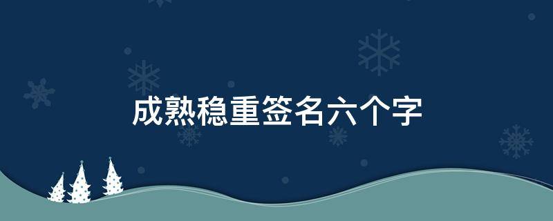 成熟稳重签名六个字 成熟个性签名六个字