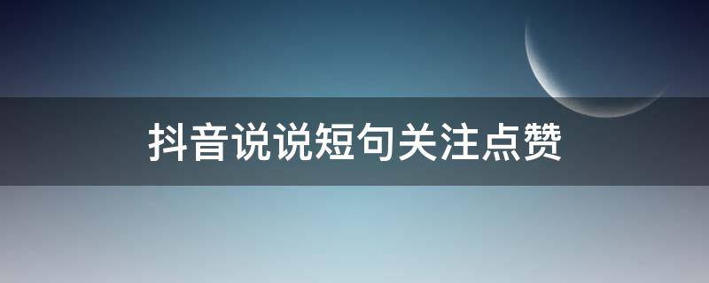 抖音说说短句关注点赞（抖音说说短句关注点赞的话）