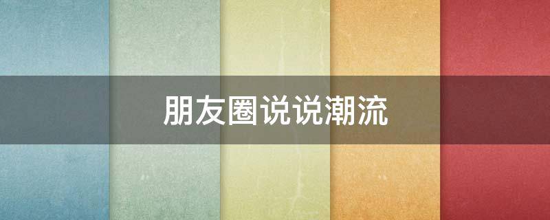 朋友圈说说潮流 朋友圈的潮流句子