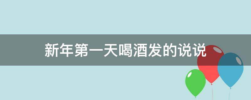 新年第一天喝酒发的说说 新年第一天喝酒怎么说